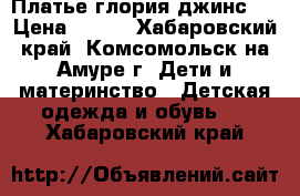 Платье глория джинс.  › Цена ­ 500 - Хабаровский край, Комсомольск-на-Амуре г. Дети и материнство » Детская одежда и обувь   . Хабаровский край